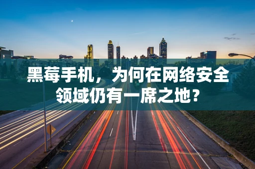 黑莓手机，为何在网络安全领域仍有一席之地？