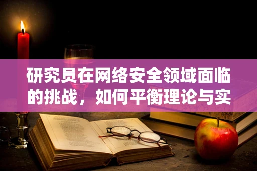 研究员在网络安全领域面临的挑战，如何平衡理论与实践？