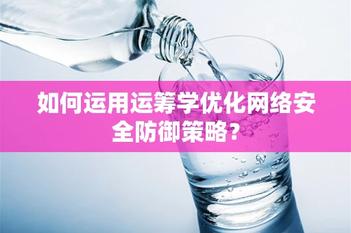 如何运用运筹学优化网络安全防御策略？