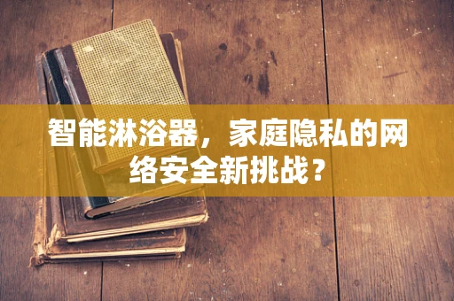 智能淋浴器，家庭隐私的网络安全新挑战？