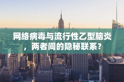 网络病毒与流行性乙型脑炎，两者间的隐秘联系？