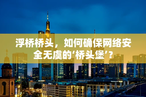 浮桥桥头，如何确保网络安全无虞的‘桥头堡’？