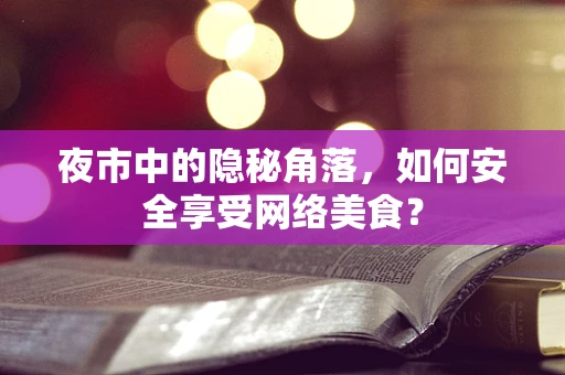 夜市中的隐秘角落，如何安全享受网络美食？