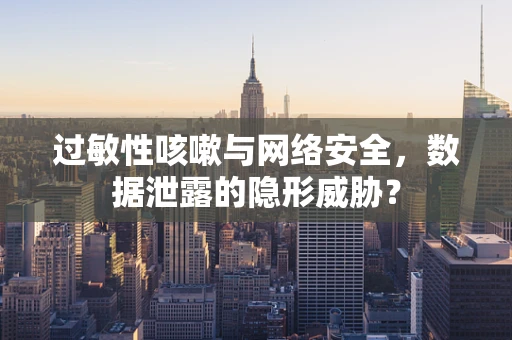 过敏性咳嗽与网络安全，数据泄露的隐形威胁？