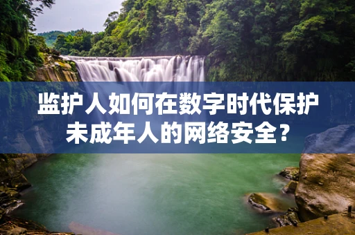 监护人如何在数字时代保护未成年人的网络安全？