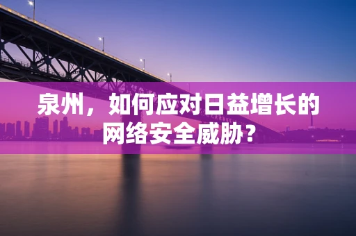 泉州，如何应对日益增长的网络安全威胁？