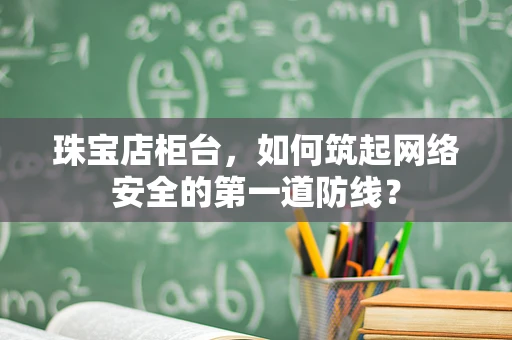 珠宝店柜台，如何筑起网络安全的第一道防线？