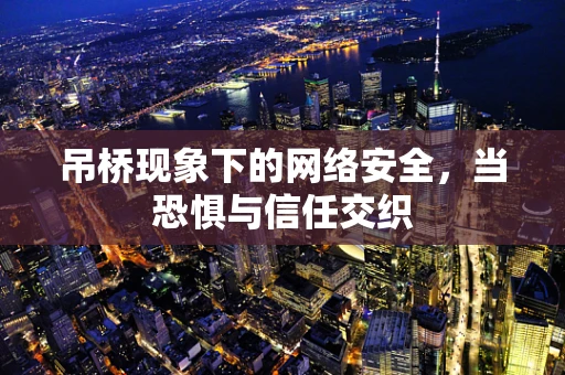 吊桥现象下的网络安全，当恐惧与信任交织