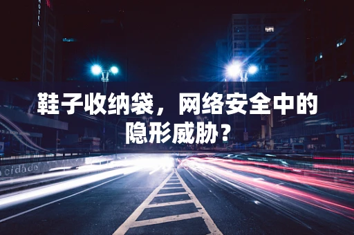 鞋子收纳袋，网络安全中的隐形威胁？