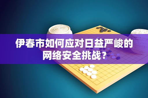 伊春市如何应对日益严峻的网络安全挑战？