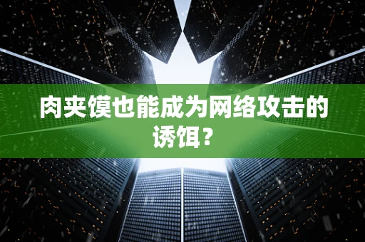 肉夹馍也能成为网络攻击的诱饵？