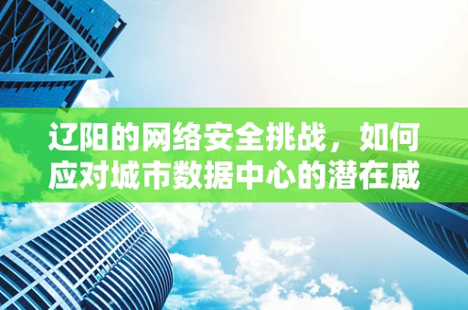 辽阳的网络安全挑战，如何应对城市数据中心的潜在威胁？