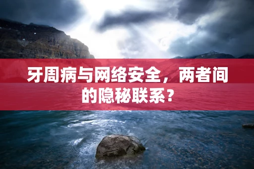 牙周病与网络安全，两者间的隐秘联系？