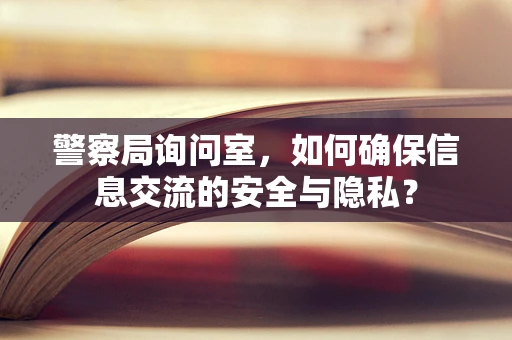 警察局询问室，如何确保信息交流的安全与隐私？