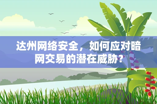 达州网络安全，如何应对暗网交易的潜在威胁？