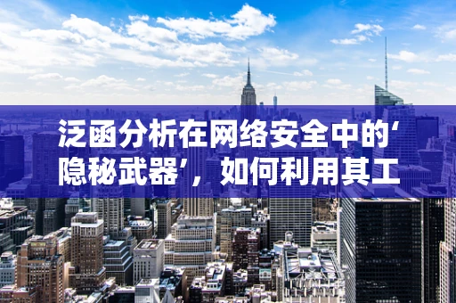 泛函分析在网络安全中的‘隐秘武器’，如何利用其工具破解加密难题？