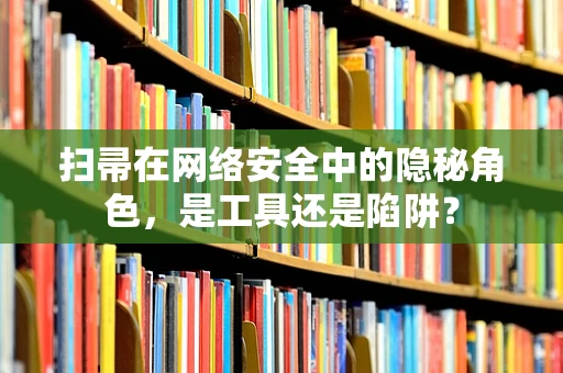 扫帚在网络安全中的隐秘角色，是工具还是陷阱？