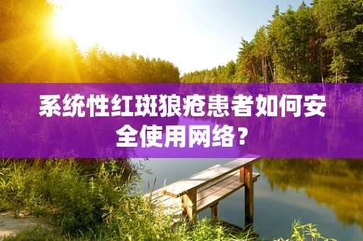 系统性红斑狼疮患者如何安全使用网络？