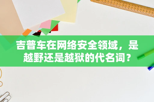 吉普车在网络安全领域，是越野还是越狱的代名词？