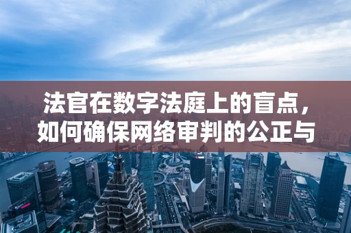 法官在数字法庭上的盲点，如何确保网络审判的公正与安全？