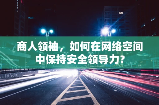 商人领袖，如何在网络空间中保持安全领导力？