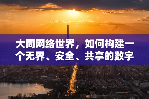 大同网络世界，如何构建一个无界、安全、共享的数字乌托邦？