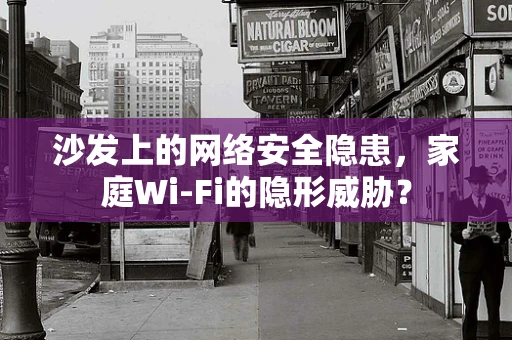 沙发上的网络安全隐患，家庭Wi-Fi的隐形威胁？