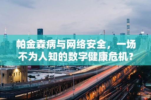 帕金森病与网络安全，一场不为人知的数字健康危机？