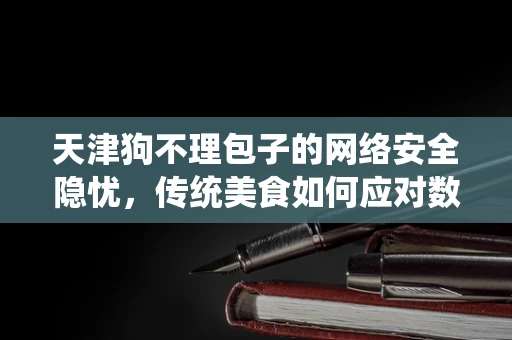 天津狗不理包子的网络安全隐忧，传统美食如何应对数字时代的挑战？