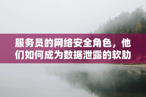 服务员的网络安全角色，他们如何成为数据泄露的软肋？