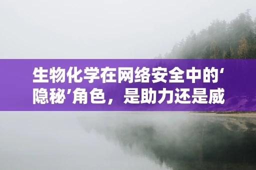 生物化学在网络安全中的‘隐秘’角色，是助力还是威胁？