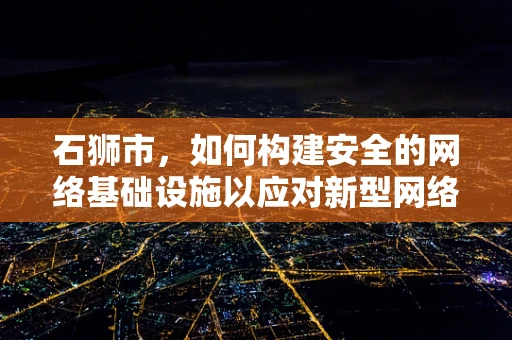 石狮市，如何构建安全的网络基础设施以应对新型网络威胁？