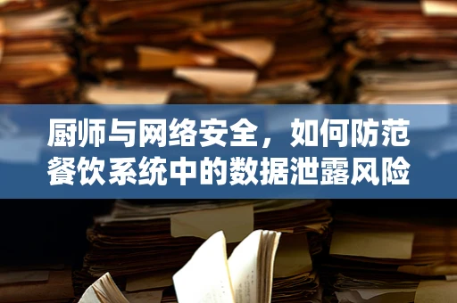 厨师与网络安全，如何防范餐饮系统中的数据泄露风险？