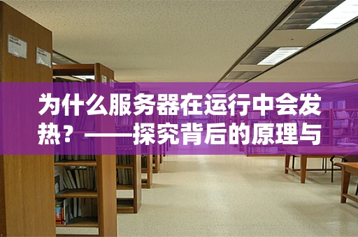 为什么服务器在运行中会发热？——探究背后的原理与影响