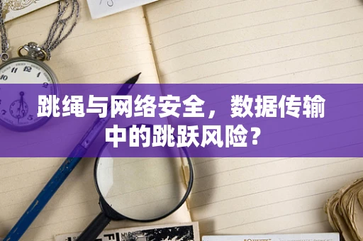 跳绳与网络安全，数据传输中的跳跃风险？