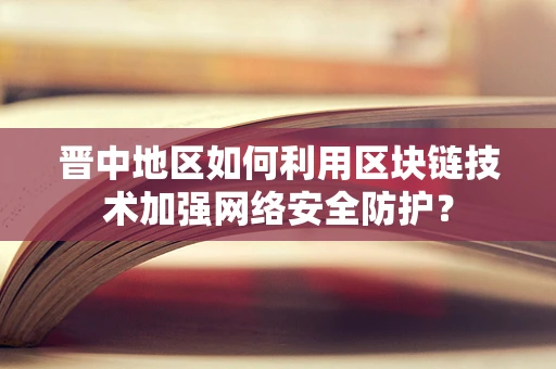 晋中地区如何利用区块链技术加强网络安全防护？