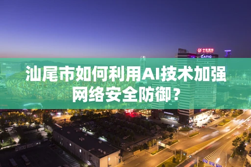 汕尾市如何利用AI技术加强网络安全防御？