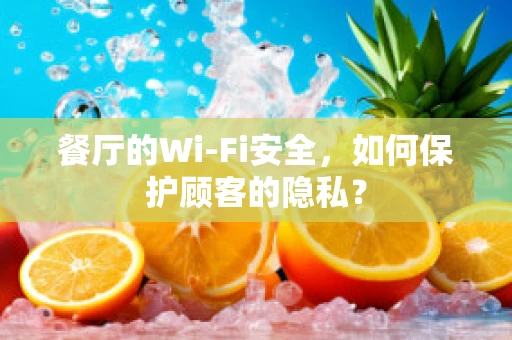 餐厅的Wi-Fi安全，如何保护顾客的隐私？