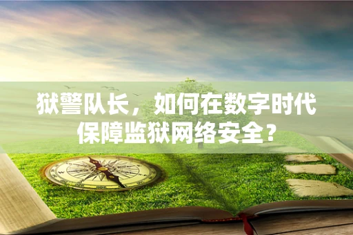 狱警队长，如何在数字时代保障监狱网络安全？