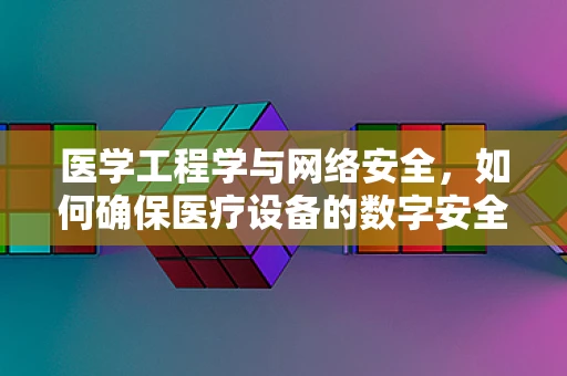 医学工程学与网络安全，如何确保医疗设备的数字安全？