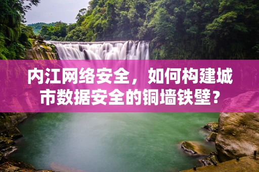 内江网络安全，如何构建城市数据安全的铜墙铁壁？