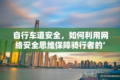 自行车道安全，如何利用网络安全思维保障骑行者的‘数字’安全？