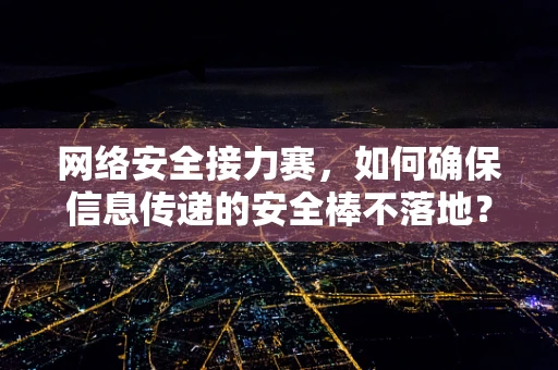 网络安全接力赛，如何确保信息传递的安全棒不落地？