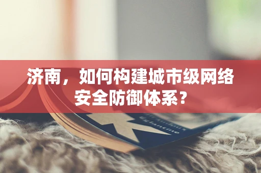 济南，如何构建城市级网络安全防御体系？