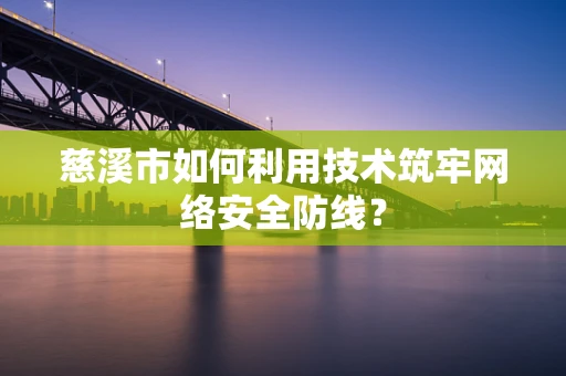 慈溪市如何利用技术筑牢网络安全防线？