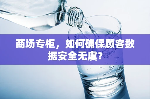 商场专柜，如何确保顾客数据安全无虞？