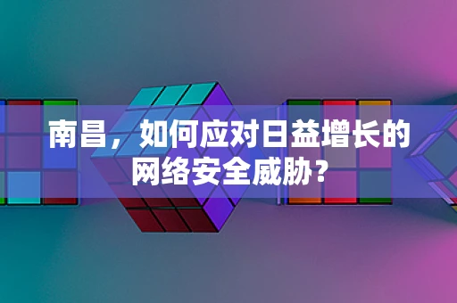 南昌，如何应对日益增长的网络安全威胁？