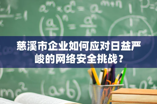 慈溪市企业如何应对日益严峻的网络安全挑战？