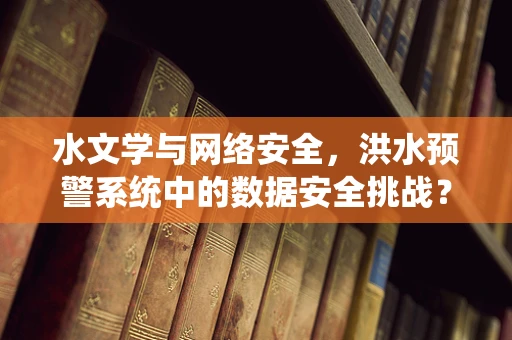 水文学与网络安全，洪水预警系统中的数据安全挑战？