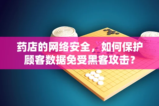 药店的网络安全，如何保护顾客数据免受黑客攻击？